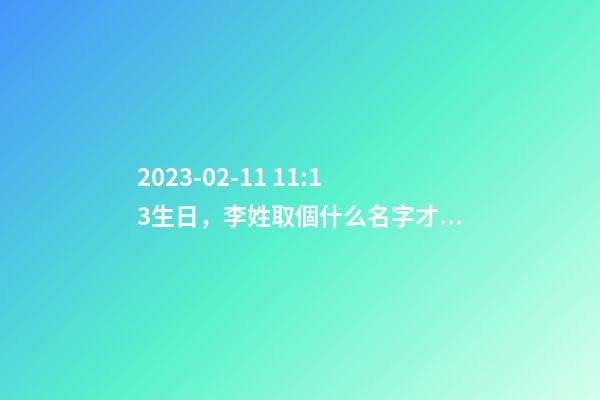 2023-02-11 11:13生日，李姓取個什么名字才能滿足八字